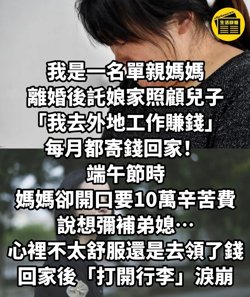 我是一名單親媽媽，離婚後託娘家照顧兒子「我去外地工作賺錢」每月都寄錢回家！ 端午節時「媽媽卻開口要10萬辛苦費」說想彌補弟媳…我心裡不太舒服還是去領了錢，回家後「打開行李」淚崩